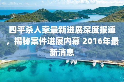 四平杀人案最新进展深度报道，揭秘案件进展内幕 2016年最新消息