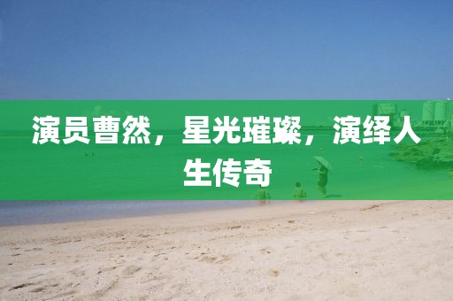 演员曹然，星光璀璨，演绎人生传奇