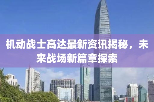 机动战士高达最新资讯揭秘，未来战场新篇章探索