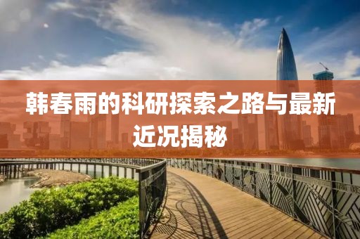 韩春雨的科研探索之路与最新近况揭秘