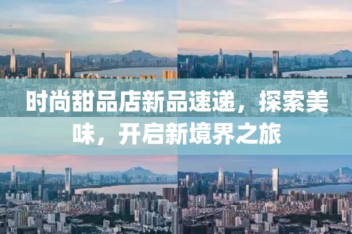 时尚甜品店新品速递，探索美味，开启新境界之旅