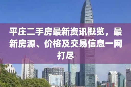 平庄二手房最新资讯概览，最新房源、价格及交易信息一网打尽