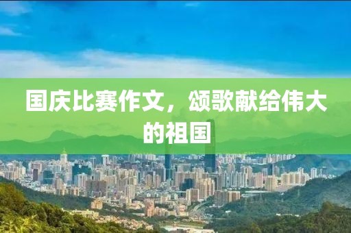 国庆比赛作文，颂歌献给伟大的祖国