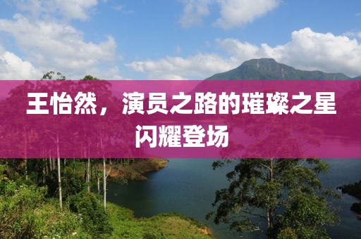 王怡然，演员之路的璀璨之星闪耀登场
