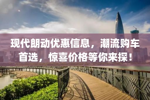 现代朗动优惠信息，潮流购车首选，惊喜价格等你来探！