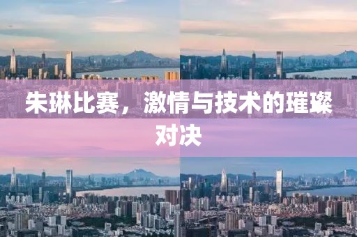 朱琳比赛，激情与技术的璀璨对决
