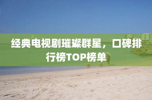 经典电视剧璀璨群星，口碑排行榜TOP榜单