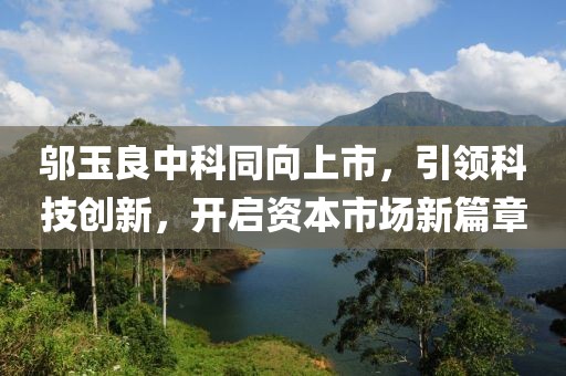 邬玉良中科同向上市，引领科技创新，开启资本市场新篇章