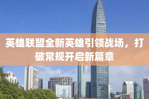 英雄联盟全新英雄引领战场，打破常规开启新篇章