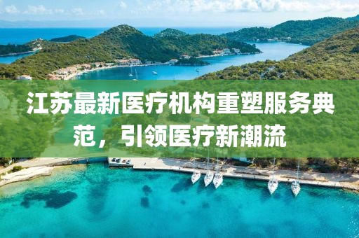 江苏最新医疗机构重塑服务典范，引领医疗新潮流