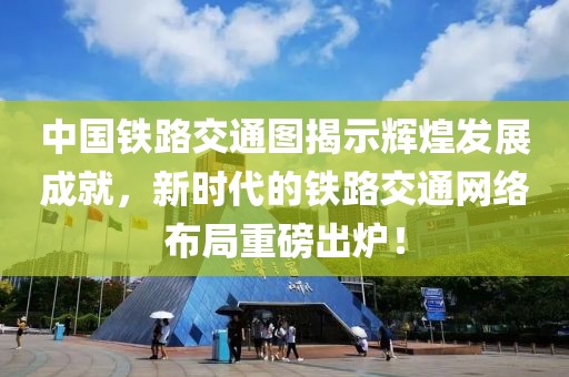中国铁路交通图揭示辉煌发展成就，新时代的铁路交通网络布局重磅出炉！
