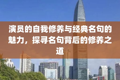 演员的自我修养与经典名句的魅力，探寻名句背后的修养之道
