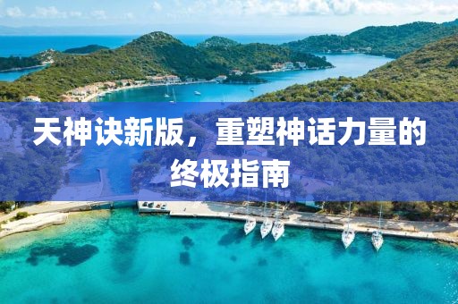 天神诀新版，重塑神话力量的终极指南