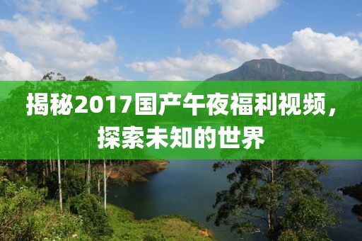 揭秘2017国产午夜福利视频，探索未知的世界