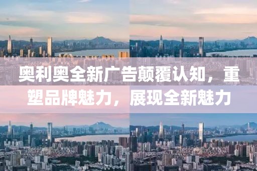 奥利奥全新广告颠覆认知，重塑品牌魅力，展现全新魅力