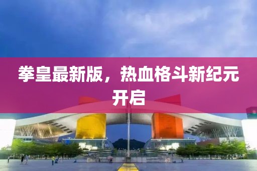 拳皇最新版，热血格斗新纪元开启