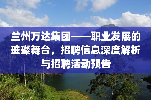 兰州万达集团——职业发展的璀璨舞台，招聘信息深度解析与招聘活动预告
