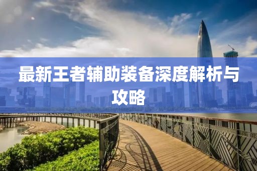 最新王者辅助装备深度解析与攻略