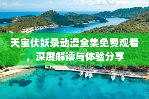 天宝伏妖录动漫全集免费观看，深度解读与体验分享