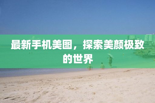 最新手机美图，探索美颜极致的世界