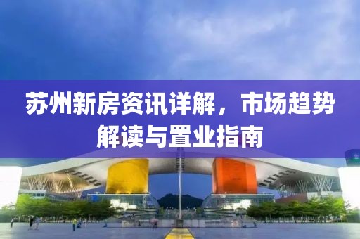 苏州新房资讯详解，市场趋势解读与置业指南