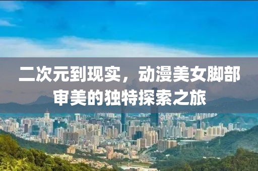 二次元到现实，动漫美女脚部审美的独特探索之旅