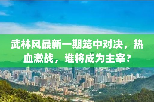 武林风最新一期笼中对决，热血激战，谁将成为主宰？