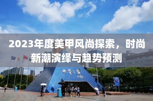 2023年度美甲风尚探索，时尚新潮演绎与趋势预测
