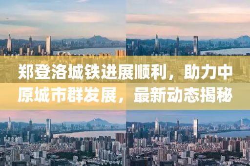 郑登洛城铁进展顺利，助力中原城市群发展，最新动态揭秘