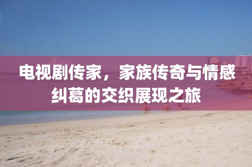 电视剧传家，家族传奇与情感纠葛的交织展现之旅