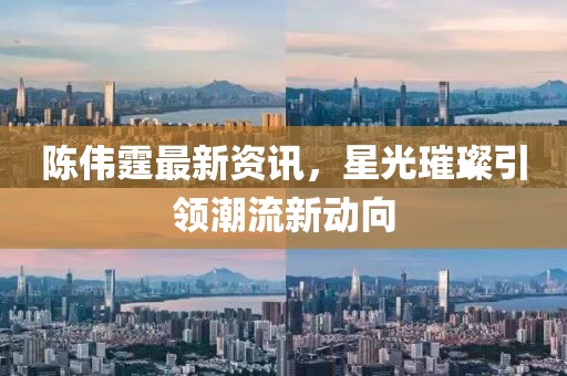 陈伟霆最新资讯，星光璀璨引领潮流新动向