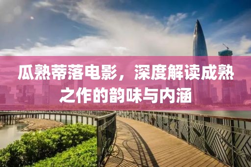 瓜熟蒂落电影，深度解读成熟之作的韵味与内涵