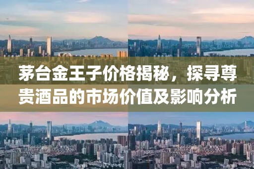 茅台金王子价格揭秘，探寻尊贵酒品的市场价值及影响分析