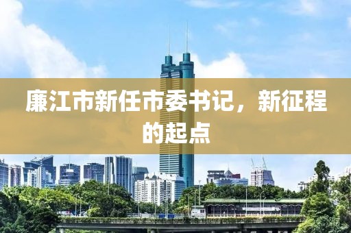 廉江市新任市委书记，新征程的起点