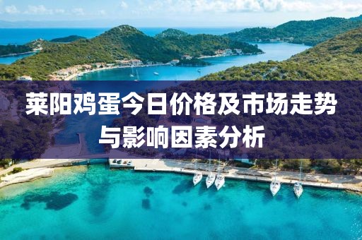 莱阳鸡蛋今日价格及市场走势与影响因素分析