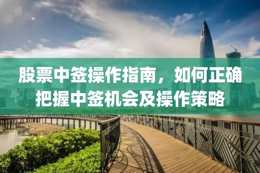 股票中签操作指南，如何正确把握中签机会及操作策略
