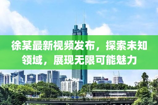 徐某最新视频发布，探索未知领域，展现无限可能魅力