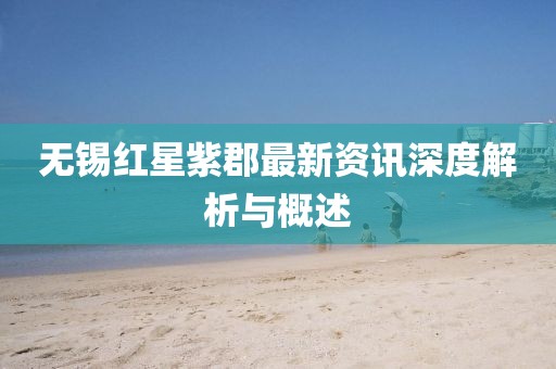 无锡红星紫郡最新资讯深度解析与概述