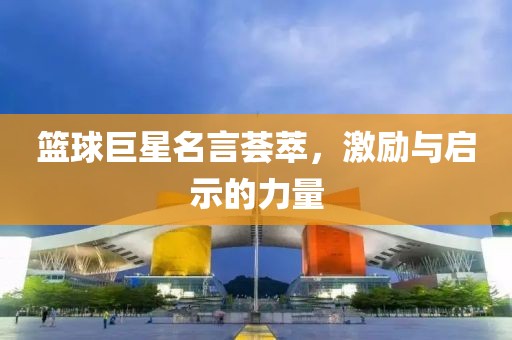 篮球巨星名言荟萃，激励与启示的力量
