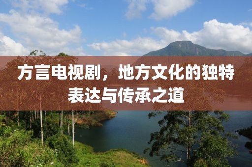 方言电视剧，地方文化的独特表达与传承之道