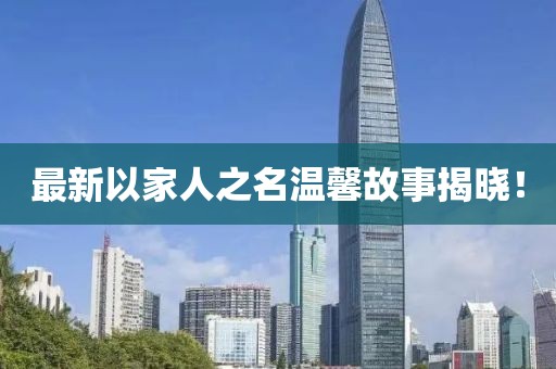 最新以家人之名温馨故事揭晓！