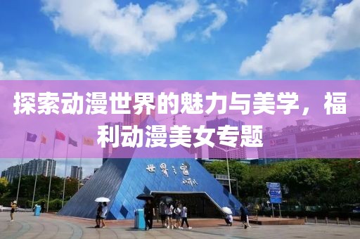探索动漫世界的魅力与美学，福利动漫美女专题