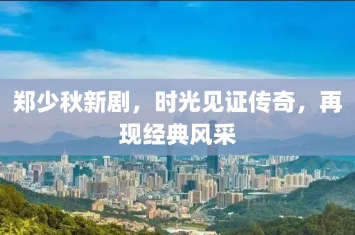 郑少秋新剧，时光见证传奇，再现经典风采