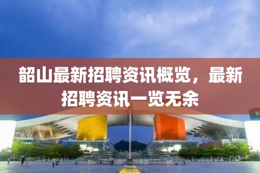 韶山最新招聘资讯概览，最新招聘资讯一览无余