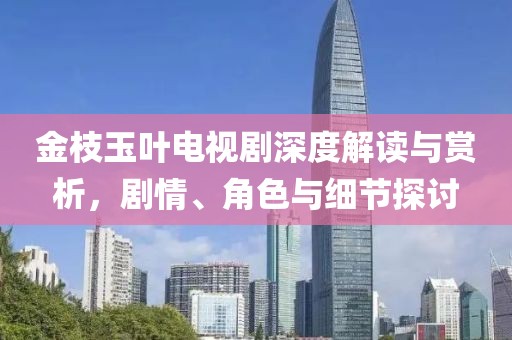 金枝玉叶电视剧深度解读与赏析，剧情、角色与细节探讨