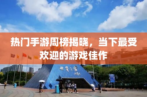 热门手游周榜揭晓，当下最受欢迎的游戏佳作