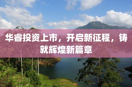 华睿投资上市，开启新征程，铸就辉煌新篇章