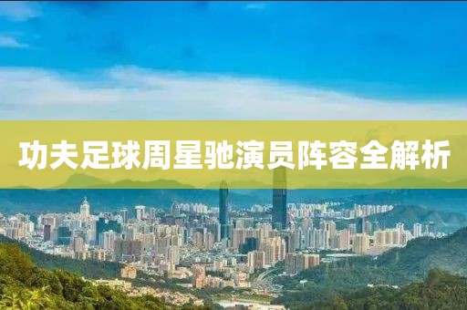 功夫足球周星驰演员阵容全解析