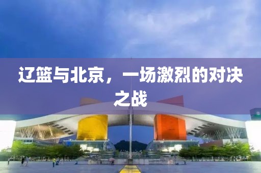 辽篮与北京，一场激烈的对决之战