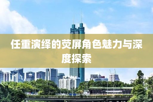 任重演绎的荧屏角色魅力与深度探索